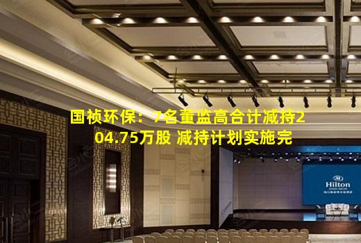 kaiyun官方网站-国祯环保：7名董监高合计减持204.75万股 减持计划实施完成